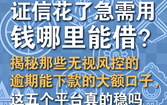 征信花了急需用钱哪里能借？揭秘那些无视风控的逾期能下款的大额口子，这五个平台真的稳吗？