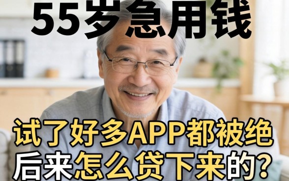 老爸过了55岁急用钱,试了好多APP都被拒,后来怎么贷下来的?求靠谱平台推荐!