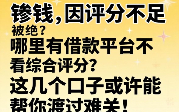 急需用钱却因评分不足被拒？哪里有借款平台不看综合评分？这几个口子或许能帮你渡过难关！