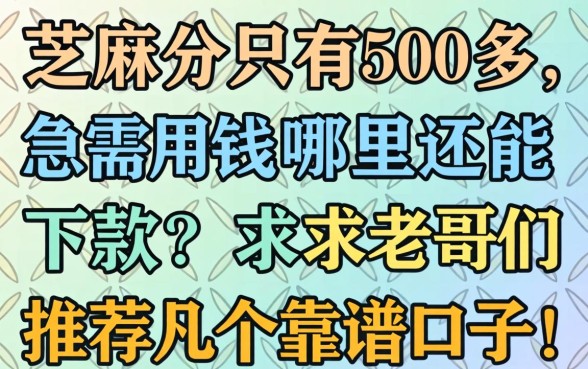 芝麻分只有500多，急需用钱哪里还能下款？求老哥们推荐几个靠谱口子！