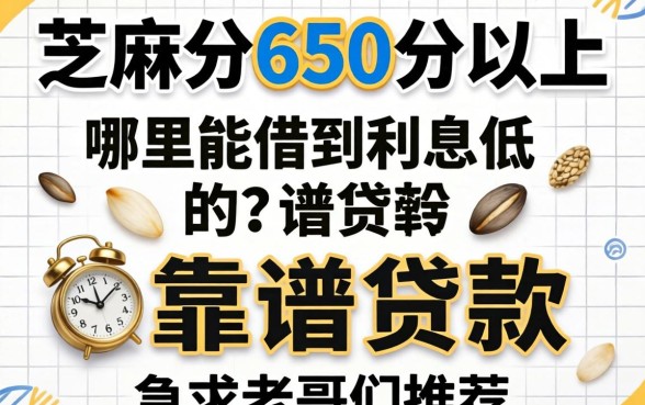 芝麻分650分以上,哪里能借到利息低的靠谱贷款?急求老哥们推荐!