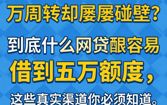 急需五万周转却屡屡碰壁？到底什么网贷最容易借到五万额度，这些真实渠道你必须知道