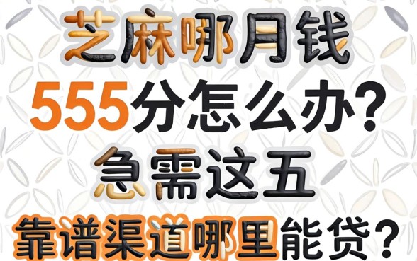芝麻分只有555分怎么办？急需用钱哪里能贷？这五个靠谱渠道助你渡过难关