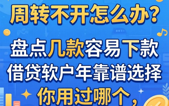 资金周转不开怎么办？盘点几款容易下款的借贷软件2026年靠谱选择，你用过哪个？