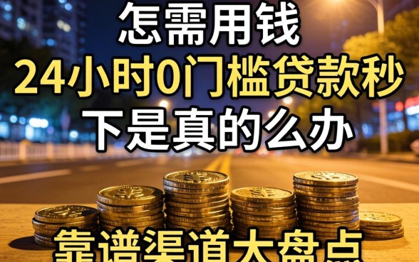深夜急需用钱怎么办？24小时0门槛贷款秒下是真的吗？靠谱渠道大盘点
