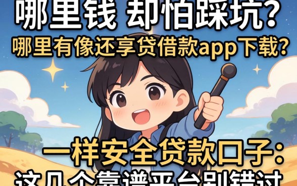 急需用钱却怕踩坑？哪里有像还享贷借款app下载一样安全的贷款口子？这几个靠谱平台别错过