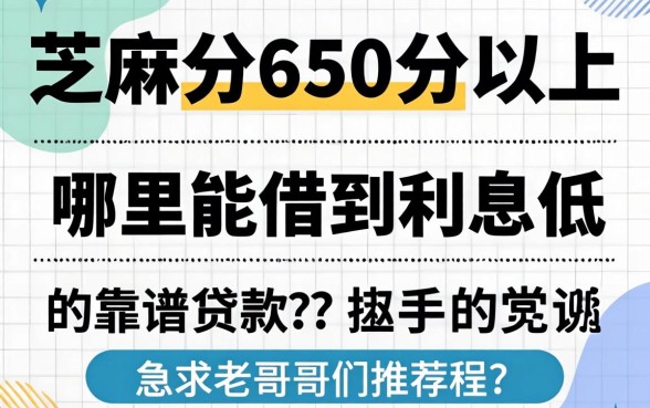 芝麻分650分以上,哪里能借到利息低的靠谱贷款?急求老哥们推荐!