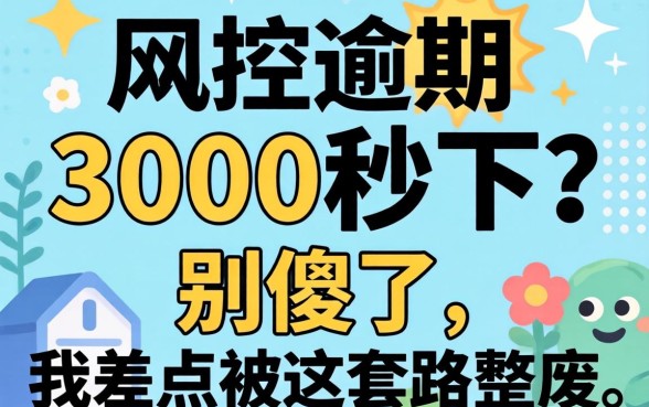 无视风控逾期3000秒下？别傻了，我差点被这套路整废