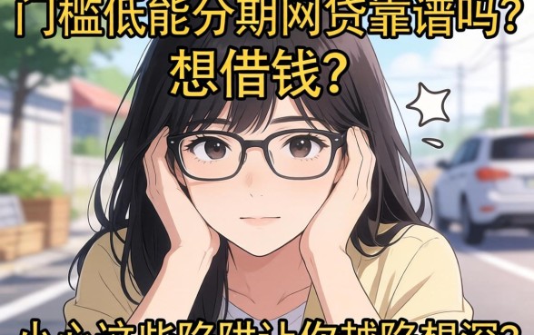 手头紧想借钱?门槛低能分期的网贷靠谱吗?小心这些陷阱让你越陷越深