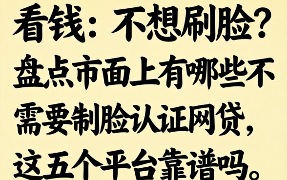 急需用钱却不想刷脸?盘点市面上有哪些不需要刷脸认证的网贷,这五个平台靠谱吗?