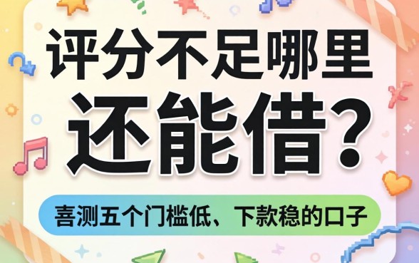 综合评分不足哪里还能借?实测五个门槛低、下款稳的口子分享!