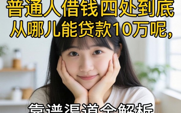 手头紧想借钱却四处碰壁?普通人到底从哪儿能贷款10万呢?靠谱渠道全解析