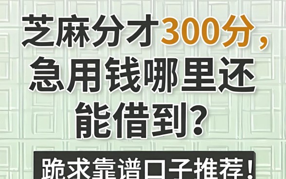 芝麻分才300分，急用钱哪里还能借到？跪求靠谱口子推荐！
