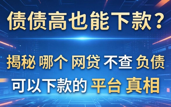 负债高也能下款？揭秘哪个网贷不查负债可以下款的平台真相