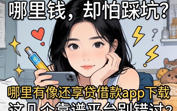 急需用钱却怕踩坑？哪里有像还享贷借款app下载一样安全的贷款口子？这几个靠谱平台别错过