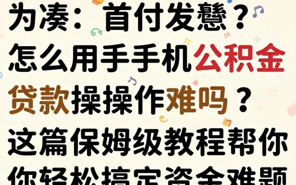 还在为凑首付发愁？怎么用手机公积金贷款操作难吗？这篇保姆级教程帮你轻松搞定资金难题