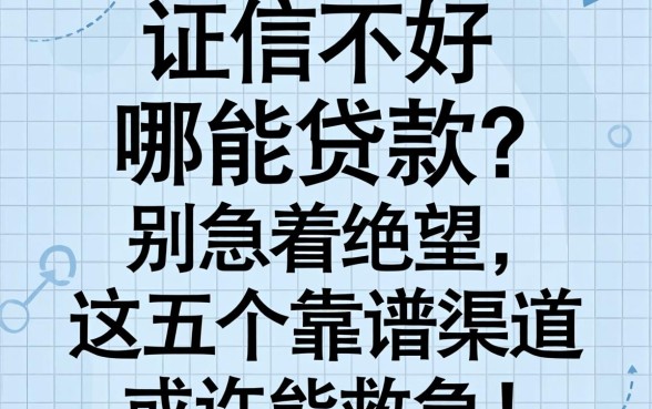 征信不好哪能贷款?别急着绝望,这五个靠谱渠道或许能救急!