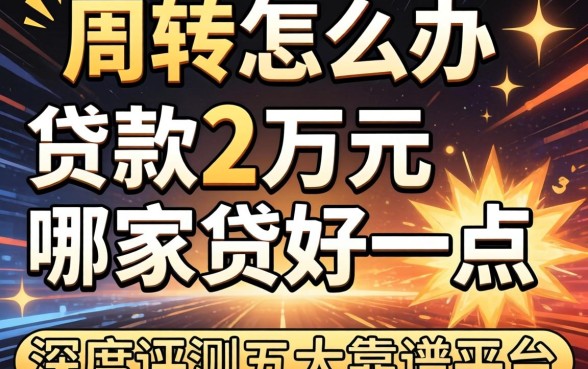 急需周转怎么办？贷款2万元在哪家贷好一点？深度评测五大靠谱平台
