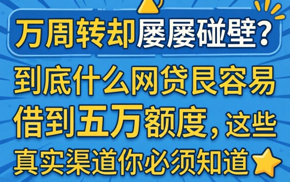 急需五万周转却屡屡碰壁？到底什么网贷最容易借到五万额度，这些真实渠道你必须知道