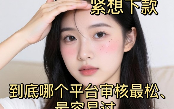 手头紧想下款，到底哪个平台审核最松、最容易过？