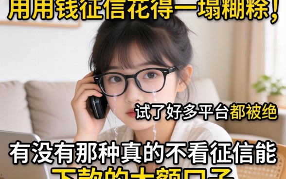 急用钱征信花得一塌糊涂，试了好多平台都被拒，有没有那种真的不看征信能下款的大额口子？