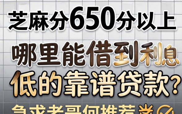 芝麻分650分以上,哪里能借到利息低的靠谱贷款?急求老哥们推荐!