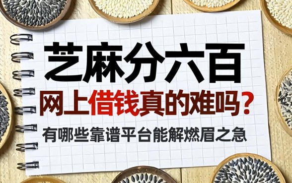 芝麻分六百网上借钱真的难吗？有哪些靠谱平台能解燃眉之急？