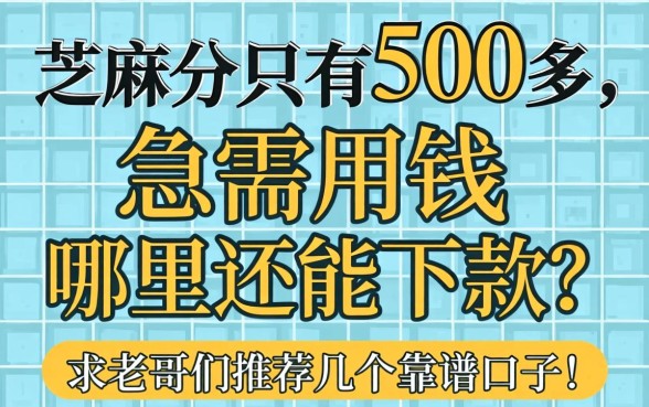 芝麻分只有500多，急需用钱哪里还能下款？求老哥们推荐几个靠谱口子！