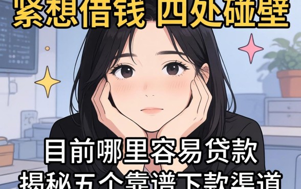 手头紧想借钱却四处碰壁?目前哪里容易贷款?揭秘五个靠谱下款渠道