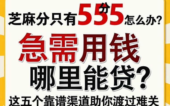 芝麻分只有555分怎么办？急需用钱哪里能贷？这五个靠谱渠道助你渡过难关