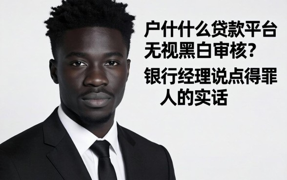 黑户什么贷款平台无视黑白审核？银行经理说点得罪人的实话