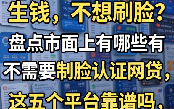 急需用钱却不想刷脸?盘点市面上有哪些不需要刷脸认证的网贷,这五个平台靠谱吗?