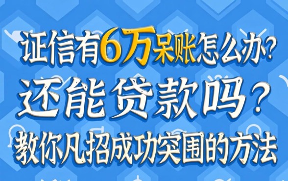 征信有6万呆账怎么办？还能贷款吗？教你几招成功突围的方法
