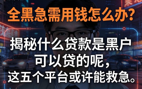 征信全黑急需用钱怎么办？揭秘什么贷款是黑户可以贷的呢，这五个平台或许能救急