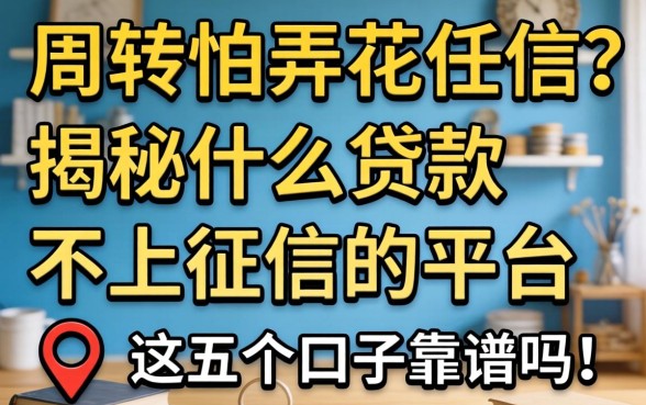 急需周转又怕弄花征信?揭秘什么贷款不上征信的平台,这五个口子靠谱吗?