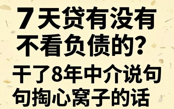 7天贷有没有不看负债的？干了8年中介说句掏心窝子的话