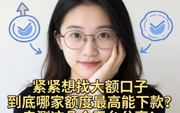 手头紧想找大额口子,到底哪家额度最高能下款?亲测这几个平台分享!