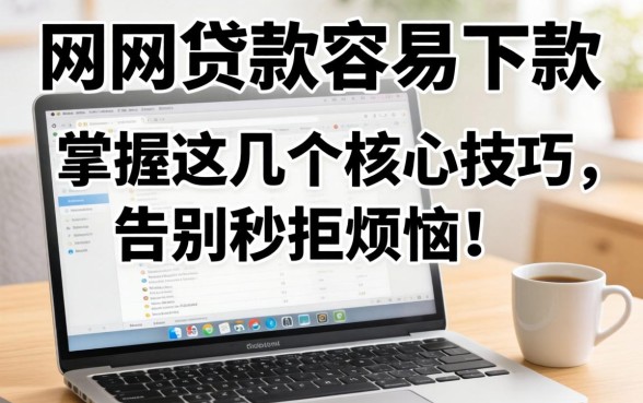 网上怎么贷款容易下款?掌握这几个核心技巧,告别秒拒烦恼!
