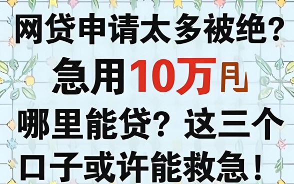 网贷申请太多被拒？急用10万哪里能贷？这几个口子或许能救急！