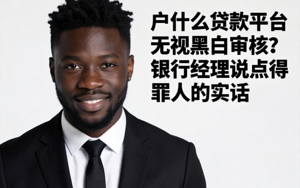 黑户什么贷款平台无视黑白审核？银行经理说点得罪人的实话