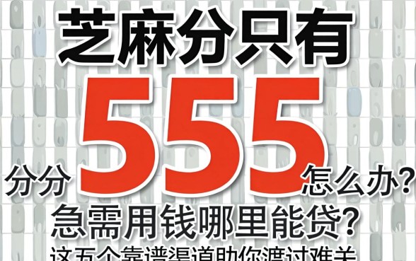 芝麻分只有555分怎么办？急需用钱哪里能贷？这五个靠谱渠道助你渡过难关