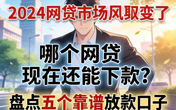 2024年网贷市场风向变了：哪个网贷现在还能下款？盘点五个靠谱放款口子