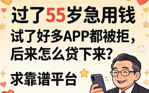 老爸过了55岁急用钱,试了好多APP都被拒,后来怎么贷下来的?求靠谱平台推荐!