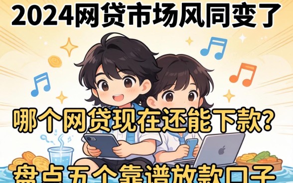 2024年网贷市场风向变了：哪个网贷现在还能下款？盘点五个靠谱放款口子