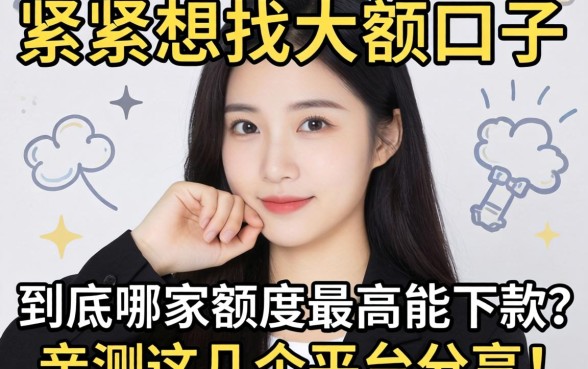 手头紧想找大额口子,到底哪家额度最高能下款?亲测这几个平台分享!