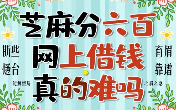 芝麻分六百网上借钱真的难吗？有哪些靠谱平台能解燃眉之急？